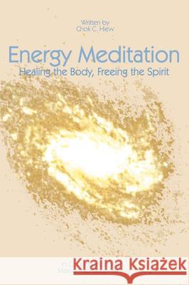 Energy Meditation: Healing the Body, Freeing the Spirit: In Conversation with Master Yap Soon Yeong Hiew, Chok C. 9781583485798 iUniverse