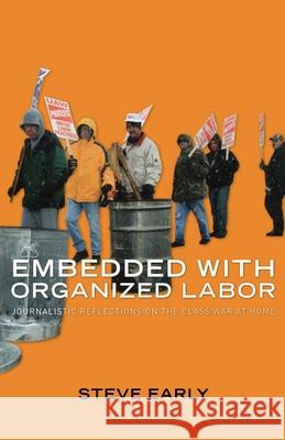 Embedded with Organized Labor: Journalistic Reflections on the Class War at Home Steve Early 9781583671894 Monthly Review Press