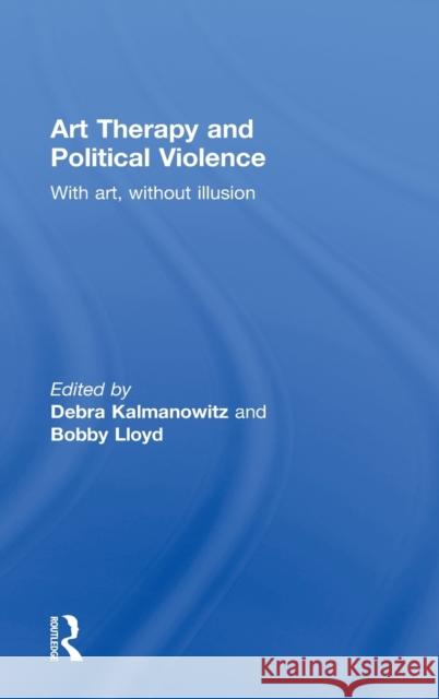 Art Therapy and Political Violence: With Art, Without Illusion Kalmanowitz, Debra 9781583919552 Routledge