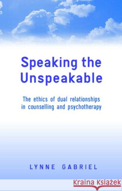 Speaking the Unspeakable: The Ethics of Dual Relationships in Counselling and Psychotherapy Gabriel, Lynne 9781583919842 Routledge