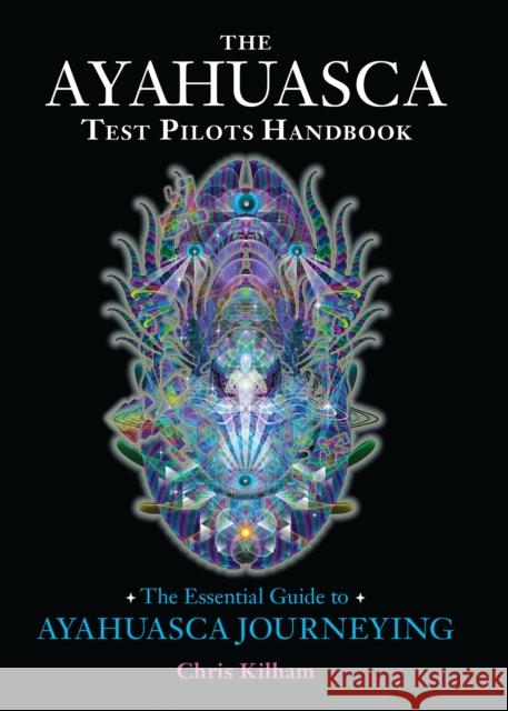 The Ayahuasca Test Pilots Handbook: The Essential Guide to Ayahuasca Journeying Chris Kilham 9781583947913 Evolver Editions