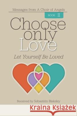 Choose Only Love: Let Yourself Be Loved Sebasti Blaksley 9781584696810
