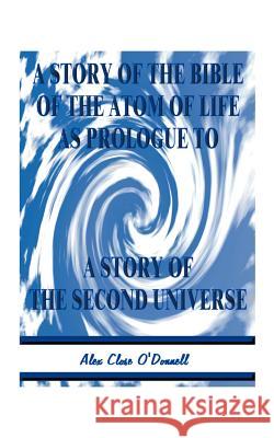 A Story of the Bible of the Atom of Life: As Prologue of a Story of the Second Universe O'Donnell, Alex Close 9781585006366 Authorhouse