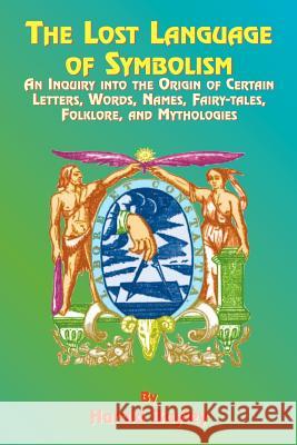 The Lost Language of Symbolism: An Inquiry Into the Origin of Certain Letters, Words, Names, Fairy-Tales, Folklore, and Mythologies Harold Bayley Paul Tice 9781585090709