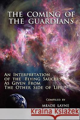 The Coming of the Guardians: An Interpretation of the Flying Saucers as Given from the Other Side of Life Layne, Meade 9781585095254