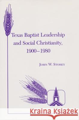 Texas Baptist Leadership and Social Christianity, 1900-1980 John W. Storey 9781585440702