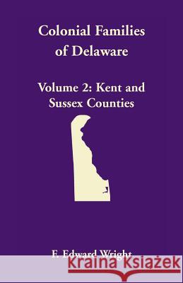 Colonial Families of Delaware, Volume 2: Kent and Sussex Counties F. Edward Wright 9781585490516