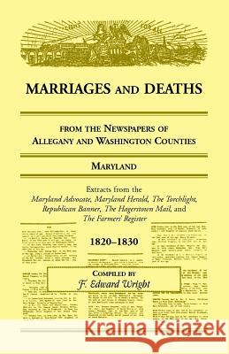 Marriages and Deaths from the Newspapers of Allegany and Washington Counties, Maryland, 1820-1830 F. Edward Wright   9781585492763 Heritage Books Inc