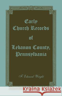 Early Church Records of Lebanon County, Pennsylvania F. Edward Wright 9781585493883
