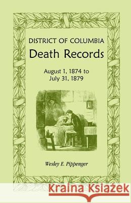 District of Columbia Death Records: August 1, 1874 - July 31, 1879 Pippenger, Wesley E. 9781585494460 Heritage Books Inc