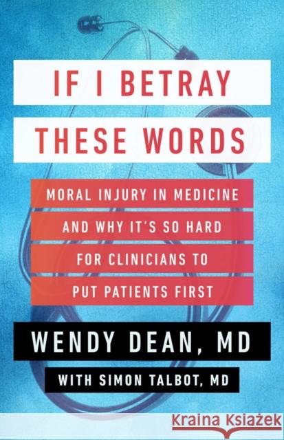 If I Betray These Words: Moral Injury in Medicine and Why It's So Hard for Clinicians to Put Patients First Wendy Dean Simon Talbot 9781586423544 Steerforth Press
