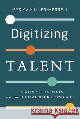 Digitizing Talent: Creative Strategies for the Digital Recruiting Age Jessica Miller-Merrell 9781586444228