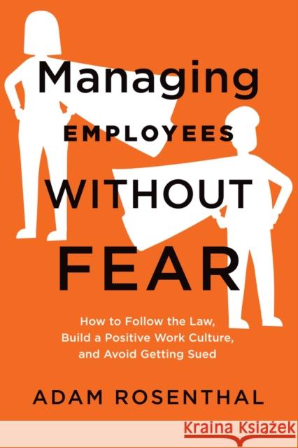 Managing Employees Without Fear: How to Follow the Law, Build a Positive Work Culture, and Avoid Getting Sued Adam Rosenthal 9781586446642