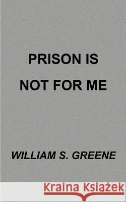 Prison is Not for Me William S. Greene 9781587216992 Authorhouse
