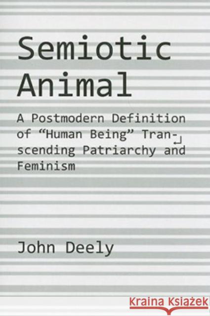 Semiotic Animal: A Postmodern Definition of Human Being Transcending Patriarchy and Feminism John N. Deely 9781587317583
