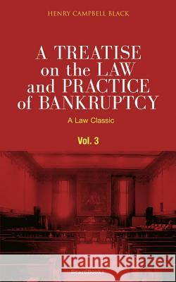 A Treatise on the Law and Practice of Bankruptcy, Volume III: Under the Act of Congress of 1898 Black, Henry Campbell 9781587980534 Beard Books