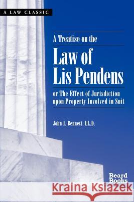 A Treatise on the Law of Lis Pendens: Or the Effect of Jurisdiction Upon Property Involved in Suit Bennett, John I. 9781587980909 Beard Books