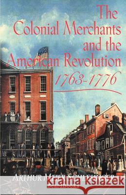 The Colonial Merchants and the American Revolution, 1763-1776 Arthur Meier, Sr. Schlesinger 9781587981081