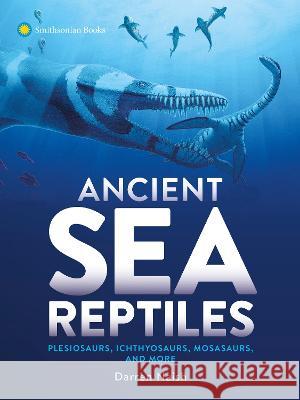 Ancient Sea Reptiles: Plesiosaurs, Ichthyosaurs, Mosasaurs, and More Naish, Darren 9781588347275 Smithsonian Books