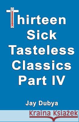 Thirteen Sick Tasteless Classics, Part IV Dubya, Jay 9781589094055
