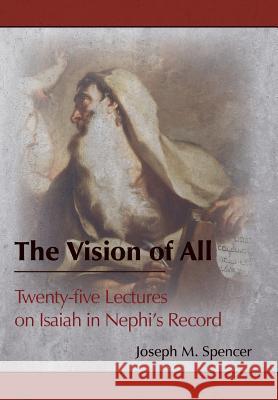 The Vision of All: Twenty-five Lectures on Isaiah in Nephi's Record Joseph M Spencer 9781589586338