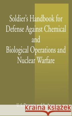Soldier's Handbook for Defense Against Chemical and Biological Operations and Nuclear Warfare U S Dept of the Army                     S. Dept of the A U States Unite 9781589635432 Fredonia Books (NL)
