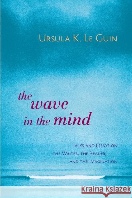 The Wave in the Mind: Talks and Essays on the Writer, the Reader, and the Imagination Ursula K. Le Guin 9781590300060 Shambhala Publications Inc