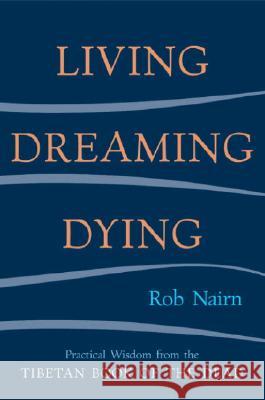 Living, Dreaming, Dying: Wisdom for Everyday Life from the Tibetan Book of the Dead Rob Nairn 9781590301326 Shambhala Publications