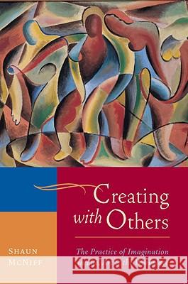 Creating with Others: The Practice of Imagination in Life, Art, and the Workplace Shaun McNiff 9781590307915