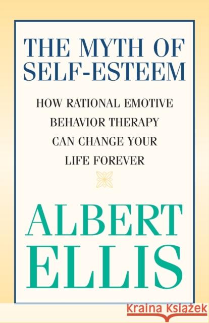 The Myth of Self-esteem: How Rational Emotive Behavior Therapy Can Change Your Life Forever Ellis, Albert 9781591023548