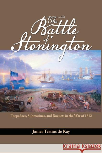 The Battle of Stonington: Torpedoes, Submarines, and Rockets in the War of 1812 De Kay, James Tertius 9781591142027 US Naval Institute Press