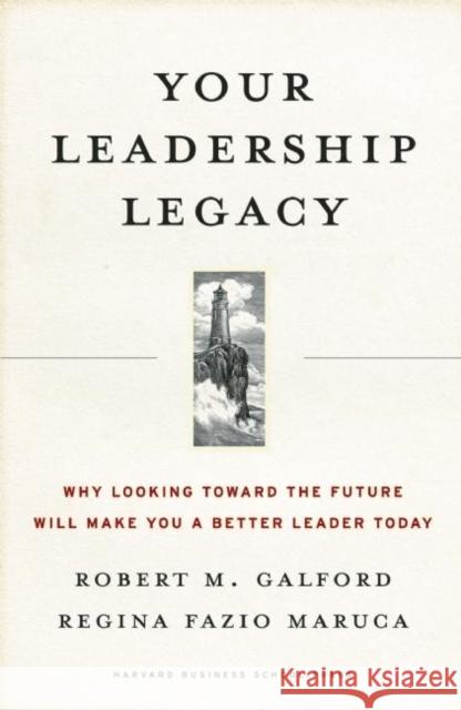 Your Leadership Legacy: Why Looking Toward the Future Will Make You a Better Leader Today Galford, Robert M. 9781591396178 Harvard Business School Press