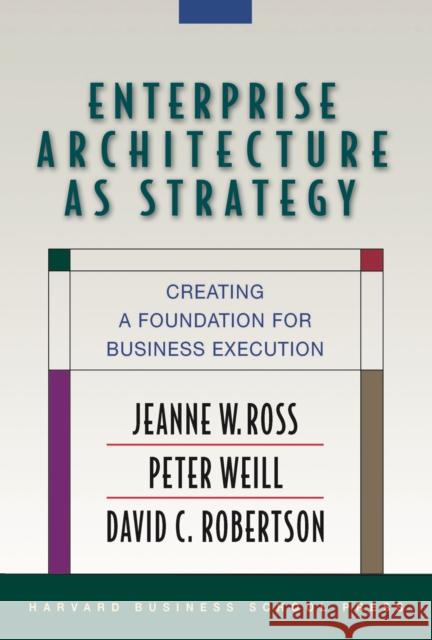 Enterprise Architecture As Strategy: Creating a Foundation for Business Execution David Robertson 9781591398394