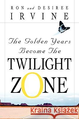 The Golden Years Become the Twilight Zone Ron Irvine, Desiree Irvine 9781591606185
