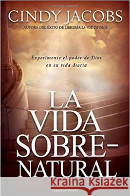 La Vida Sobrenatural: Experimente El Poder de Dios En Su Vida Diaria Cindy Jacobs 9781591855163 Casa Creacion