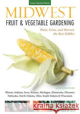 Midwest Fruit & Vegetable Gardening: Plant, Grow, and Harvest the Best Edibles - Illinois, Indiana, Iowa, Kansas, Michigan, Minnesota, Missouri, Nebra Elzer-Peters, Katie 9781591865667 Cool Springs Press