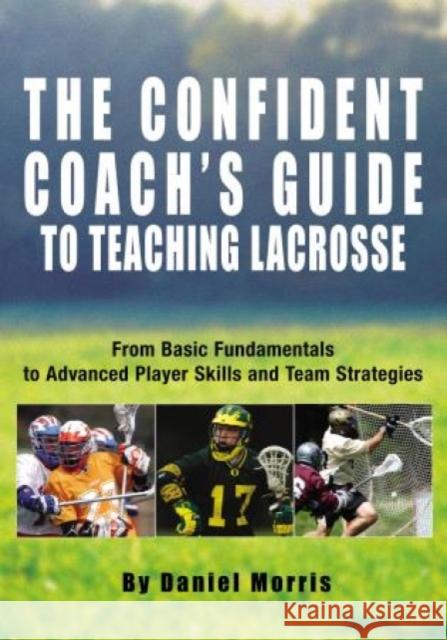 Confident Coach's Guide to Teaching Lacrosse: From Basic Fundamentals to Advanced Player Skills and Team Strategies Daniel Morris Michael Morris 9781592285884