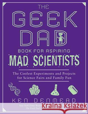 The Geek Dad Book for Aspiring Mad Scientists: The Coolest Experiments and Projects for Science Fairs and Family Fun Ken Denmead 9781592406883 Gotham Books