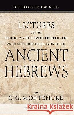 Lectures on the Origin and Growth of Religion as Illustrated by the Religion of the Ancient Hebrews: The Hibbert Lectures, 1892 Montefiore, Claude Goldsmid 9781592444809