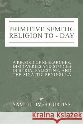 Primitive Semitic Religion Today: A Record of Researches, Discoveries and Studies in Syria, Palestine and the Sinaitic Peninsula Curtiss, Samuel I. 9781592446001 Wipf & Stock Publishers