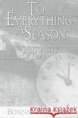 To Everything a Season: A Spirituality of Time Bonnie B. Thurston 9781592446292