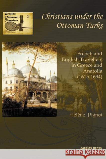 Christians under the Ottoman Turks: French and English Travellers in Greece and Anatolia (1615-1694) Hélène Pignot 9781593339227 Gorgias Press