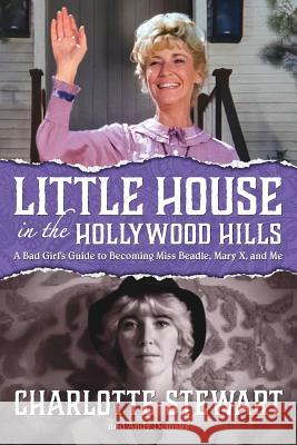 Little House in the Hollywood Hills: A Bad Girl's Guide to Becoming Miss Beadle, Mary X, and Me Charlotte Stewart Andy Demsky 9781593939069