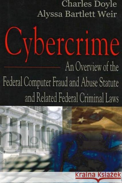 Cybercrime: An Overview of the Federal Computer Fraud & Abuse Statute & Related Federal Criminal Laws Charles Doyle, Alyssa Bartlett Weir 9781594547829 Nova Science Publishers Inc