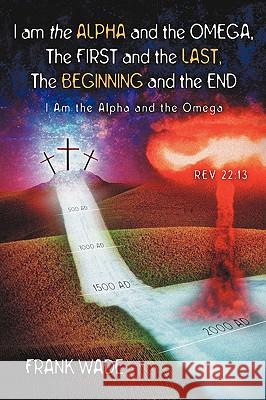 I am the Alpha and the Omega, The First and the Last, The Beginning and the Frank Wade 9781594672057 Xulon Press