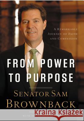 From Power to Purpose: A Remarkable Journey of Faith and Compassion Brownback, Sam 9781595552778 Thomas Nelson Publishers