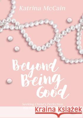 Beyond Being Good: Seeking Christ's Perfection for Our Imperfect Hearts Katrina McCain 9781595557599