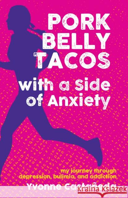 Pork Belly Tacos with a Side of Anxiety: My Journey Through Depression, Bulimia, and Addiction Castañeda, Yvonne 9781595801081 Santa Monica Press