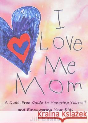 I Love Me Mom: A Guilt-Free Guide to Honoring Yourself and Empowering Your Kids Jill Baake 9781595981097 Mavenmark Books