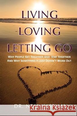 Living, Loving, Letting Go: Why People Get Together And Stay Together And Why Sometimes It Just Doesn't Work Out Neal Wiseman 9781595986917